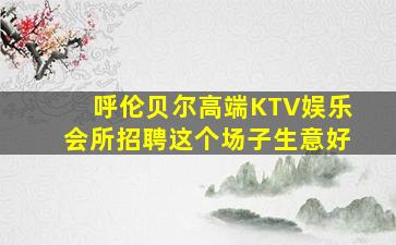 呼伦贝尔高端KTV娱乐会所招聘这个场子生意好